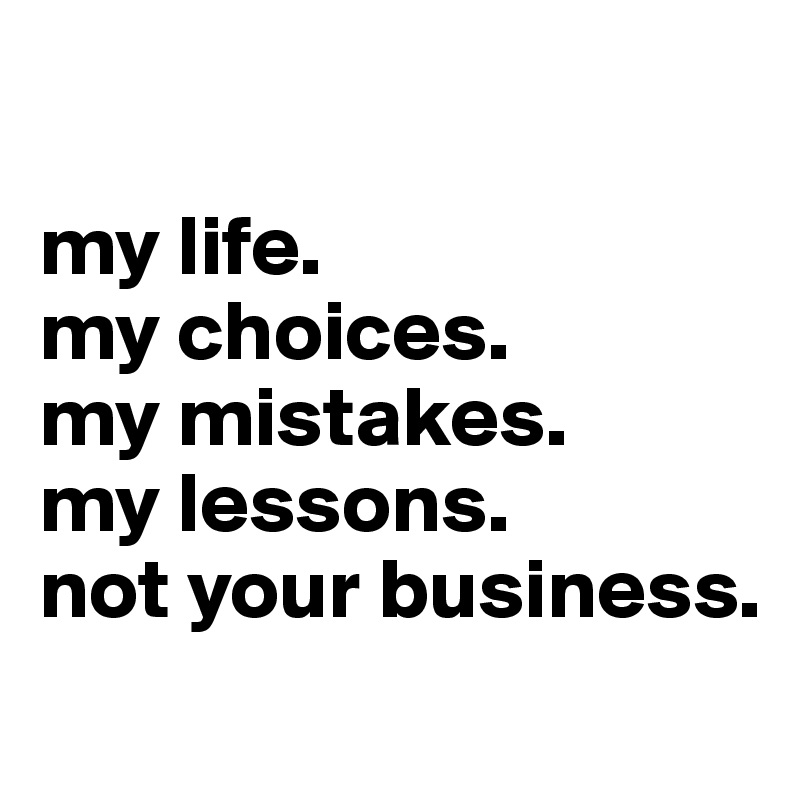 

my life. 
my choices. 
my mistakes. 
my lessons. 
not your business. 
