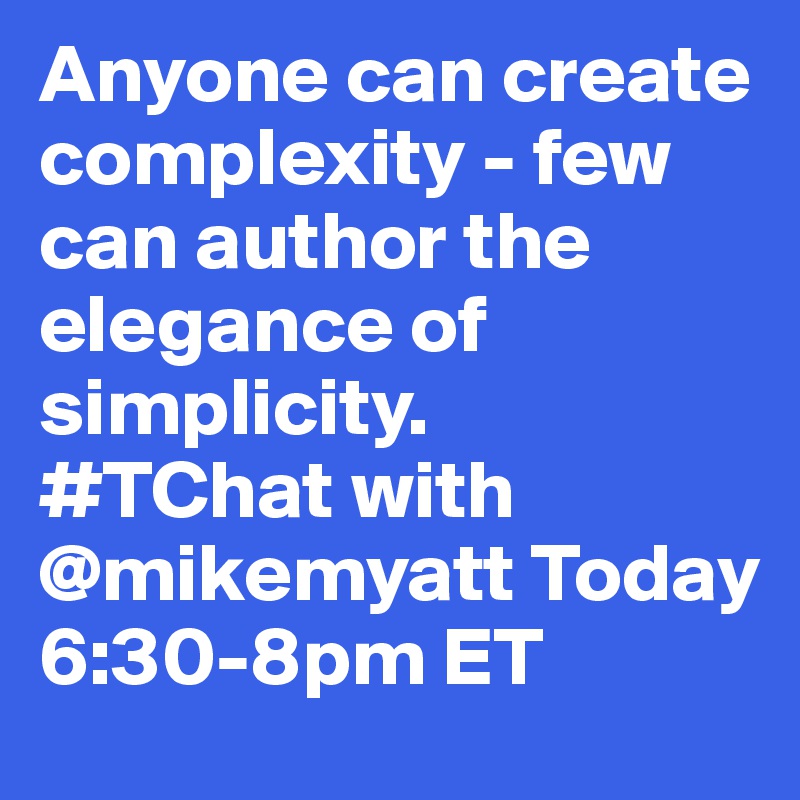 Anyone can create complexity - few can author the elegance of simplicity.      #TChat with @mikemyatt Today 6:30-8pm ET
