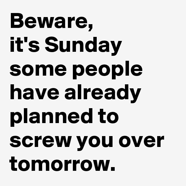 Beware,
it's Sunday
some people have already planned to screw you over tomorrow.