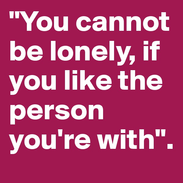 "You cannot be lonely, if you like the person you're with".