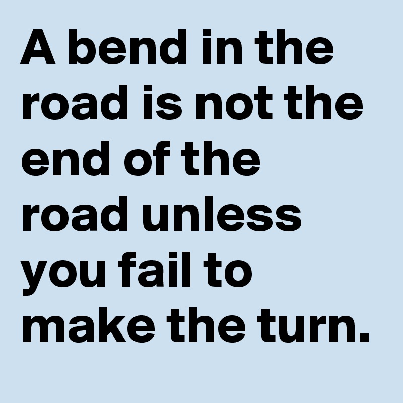 A bend in the road is not the end of the road unless you fail to make the turn.