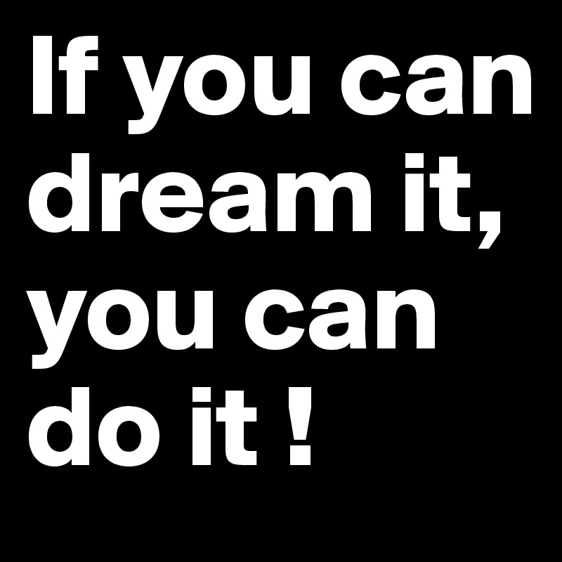 If you can dream it, you can do it !