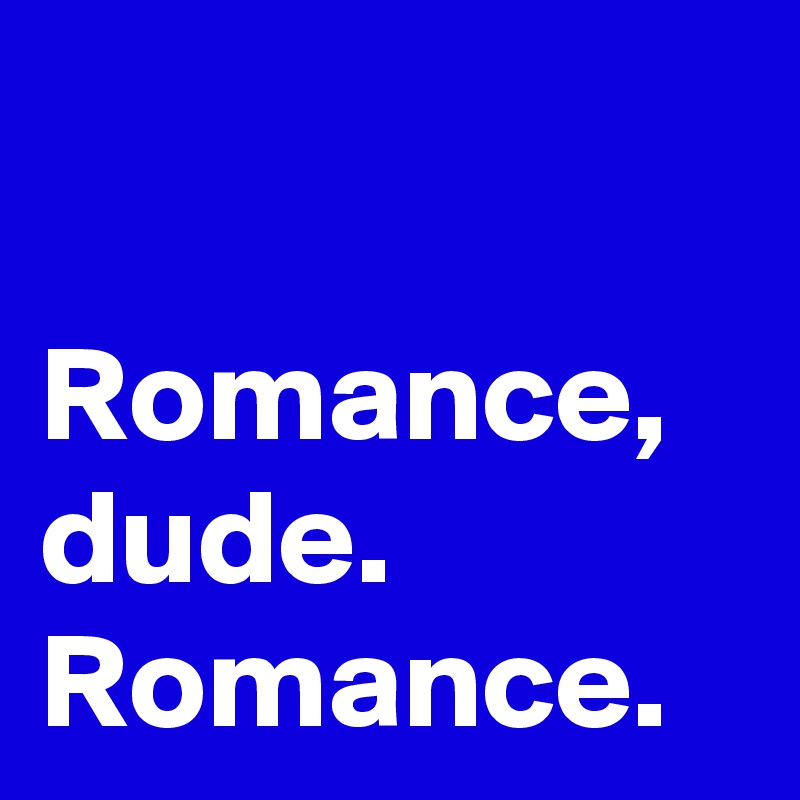 

Romance, dude.
Romance.