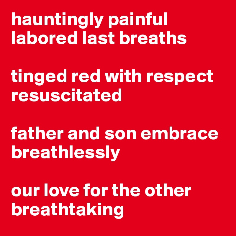 hauntingly painful labored last breaths 

tinged red with respect resuscitated 

father and son embrace 
breathlessly
 
our love for the other breathtaking