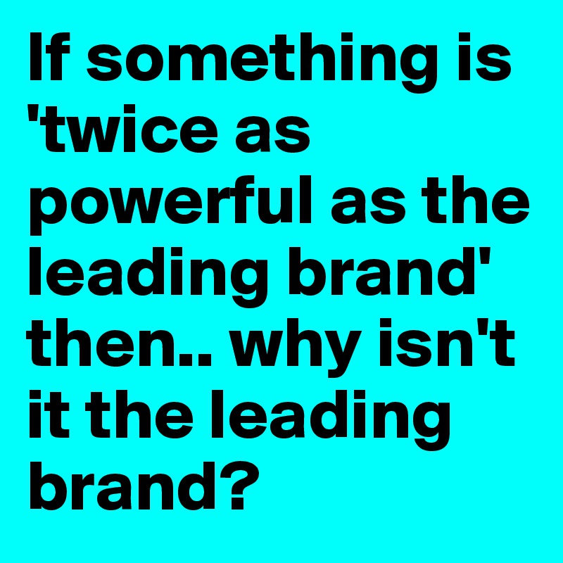 If something is 'twice as powerful as the leading brand' then.. why isn't it the leading brand?