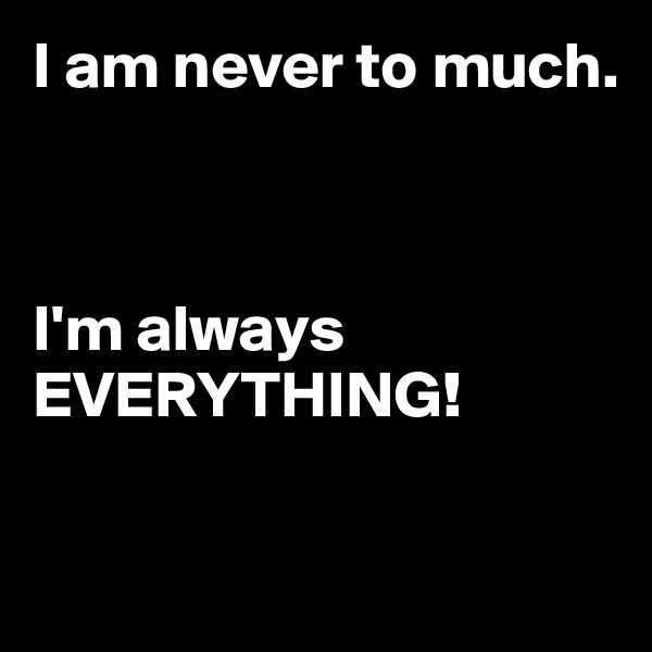 I am never to much.



I'm always EVERYTHING!      

