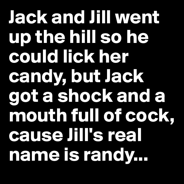 Jack and Jill went up the hill so he could lick her candy, but Jack got a shock and a mouth full of cock, cause Jill's real name is randy...