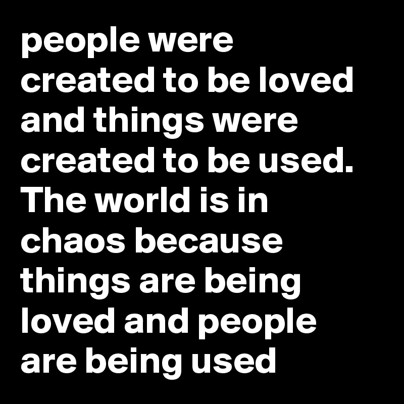 people were created to be loved and things were created to be used. The world is in chaos because things are being loved and people are being used