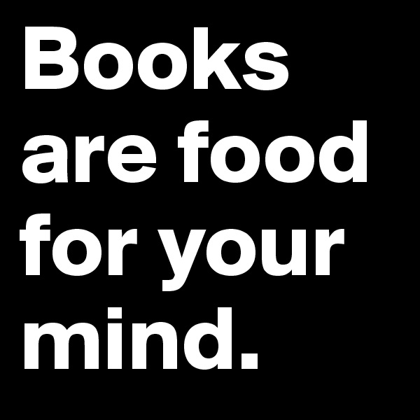 Books are food for your mind.