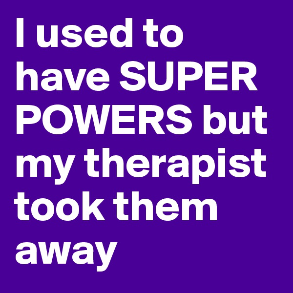 I used to have SUPER POWERS but my therapist took them away 