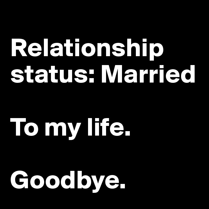 
Relationship status: Married

To my life. 

Goodbye.   