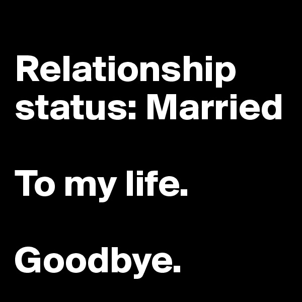 
Relationship status: Married

To my life. 

Goodbye.   