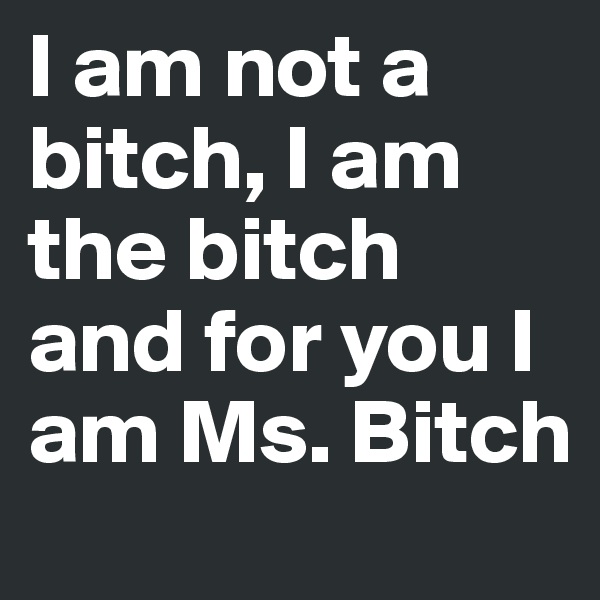 I am not a bitch, I am the bitch and for you I am Ms. Bitch