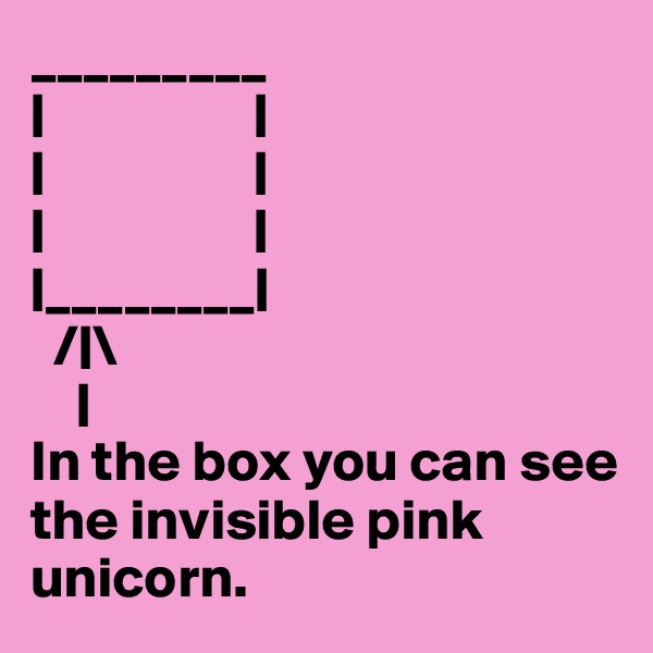 _________
|                  |
|                  |
|                  |
|________|
  /|\
    |
In the box you can see the invisible pink unicorn.