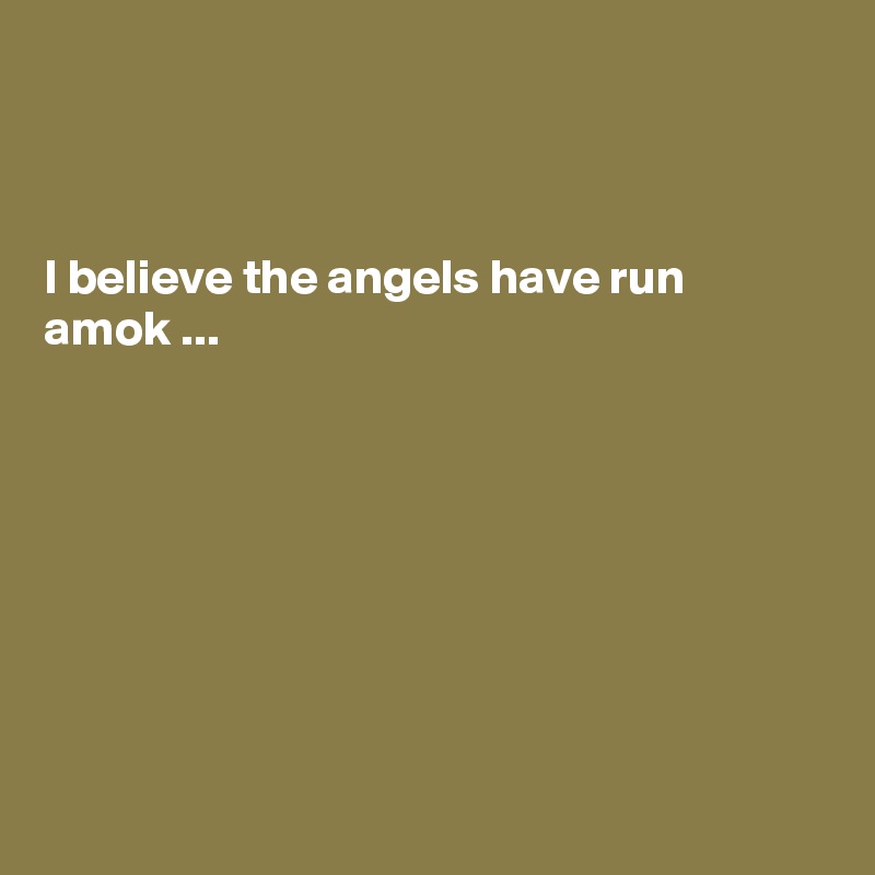 



I believe the angels have run amok ...








