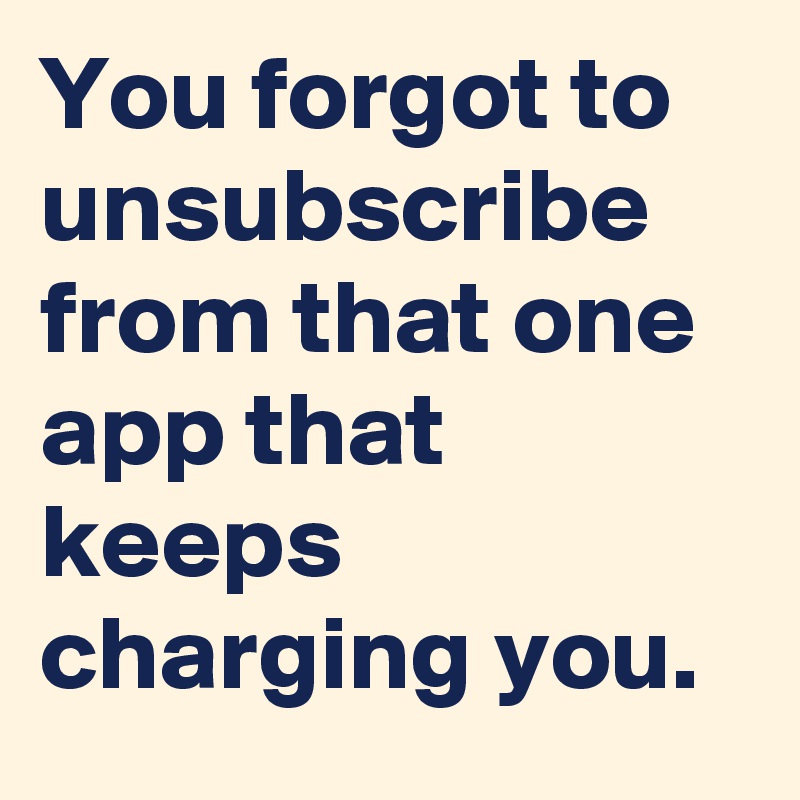 You forgot to unsubscribe from that one app that keeps charging you.