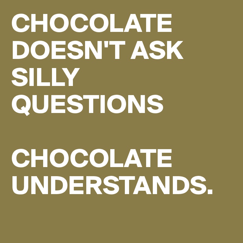 CHOCOLATE DOESN'T ASK SILLY QUESTIONS

CHOCOLATE UNDERSTANDS.
