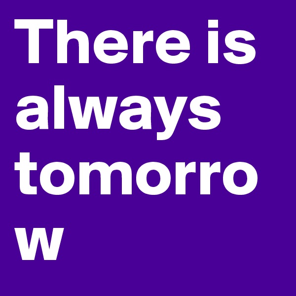There is always tomorrow 