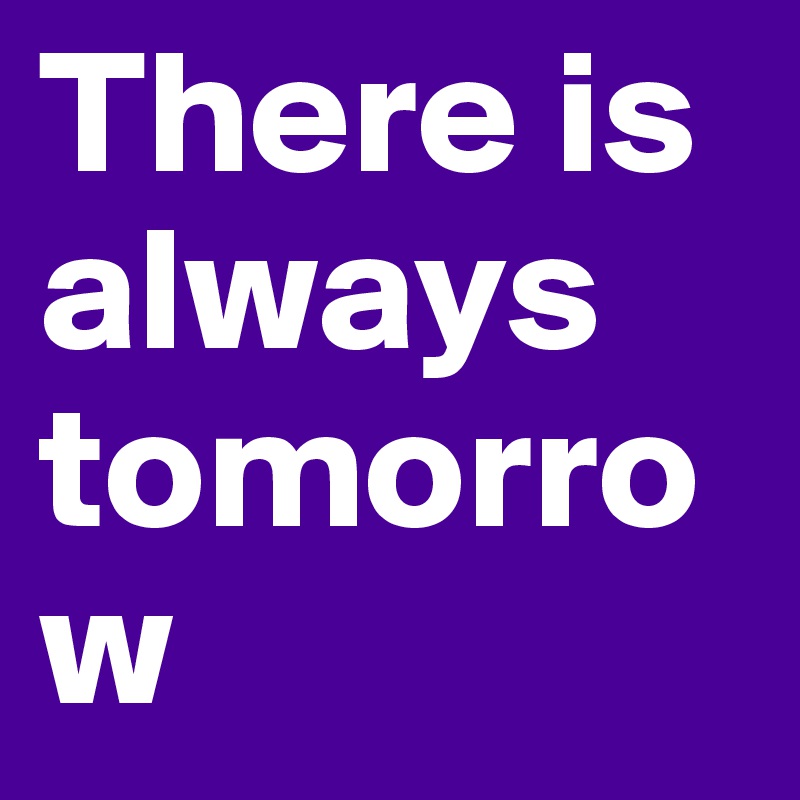 There is always tomorrow 