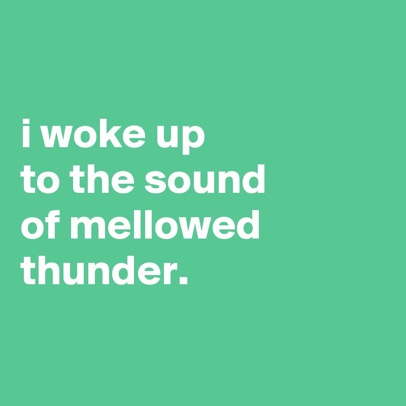 

i woke up
to the sound
of mellowed thunder.

