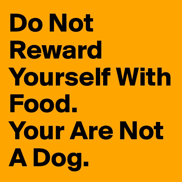 Do Not Reward Yourself With Food.
Your Are Not A Dog.