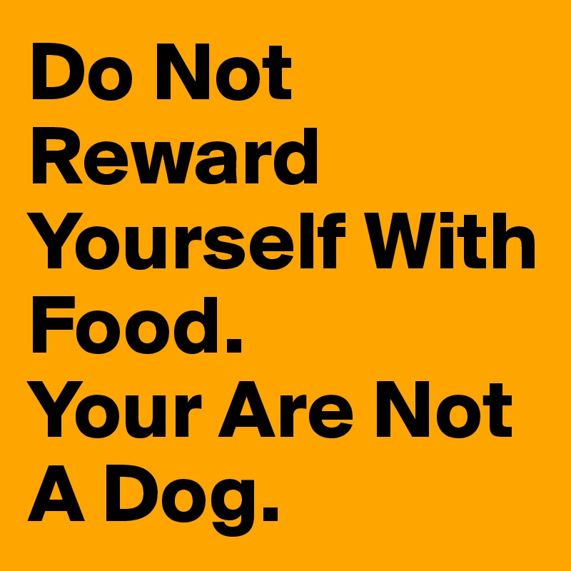 Do Not Reward Yourself With Food.
Your Are Not A Dog.
