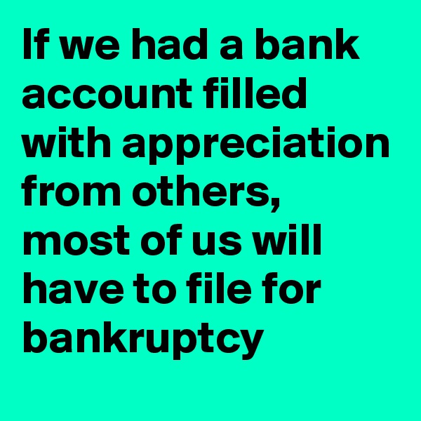 If we had a bank account filled with appreciation from others, most of us will have to file for bankruptcy