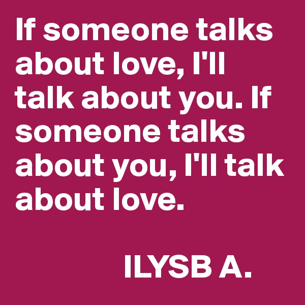 If someone talks about love, I'll talk about you. If someone talks about you, I'll talk about love. 

                ILYSB A. 