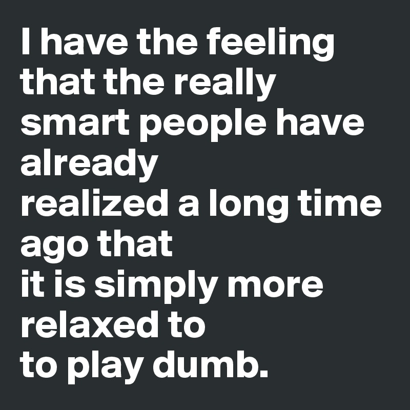 I have the feeling that the really
smart people have already
realized a long time ago that
it is simply more relaxed to
to play dumb.
