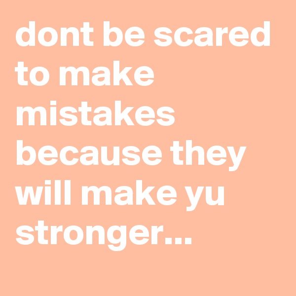 dont be scared to make mistakes because they will make yu stronger...