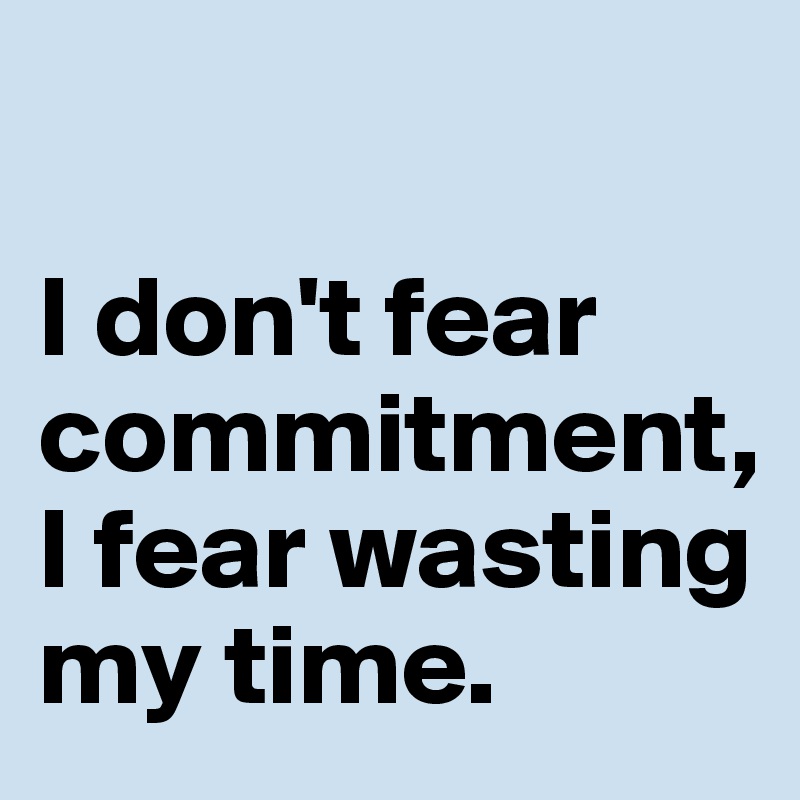 

I don't fear commitment, I fear wasting my time. 