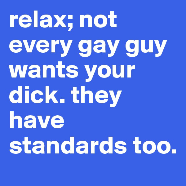 relax; not every gay guy wants your dick. they have standards too.