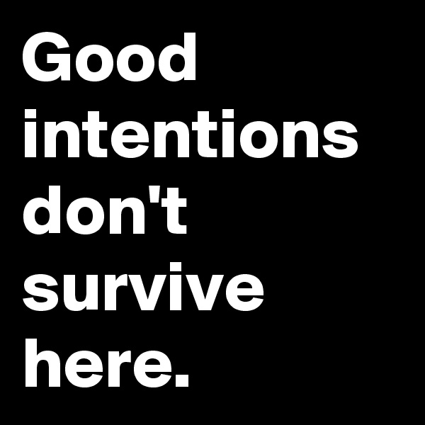 Good intentions don't survive here.