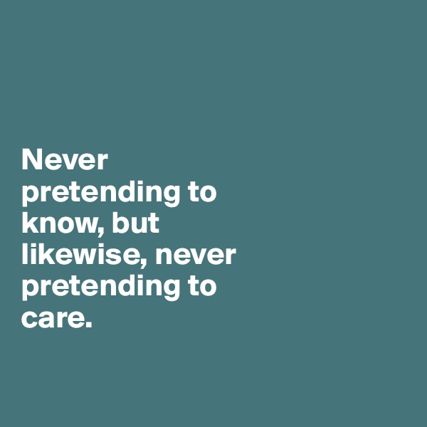 



Never 
pretending to 
know, but
likewise, never 
pretending to 
care. 

