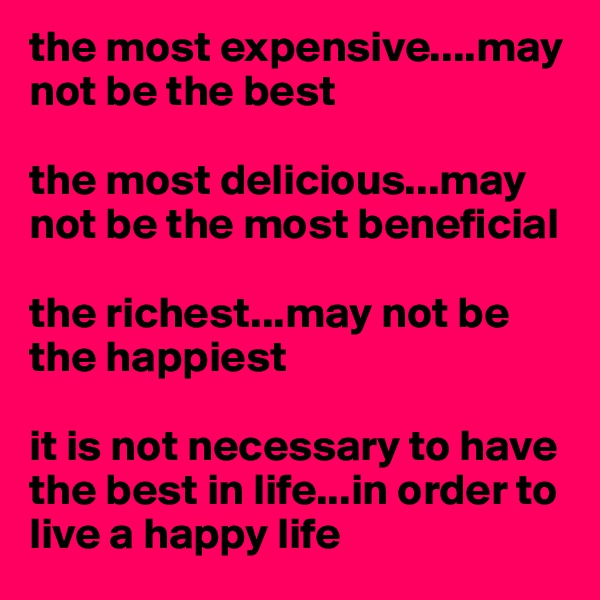 the most expensive....may not be the best

the most delicious...may not be the most beneficial

the richest...may not be the happiest

it is not necessary to have the best in life...in order to live a happy life