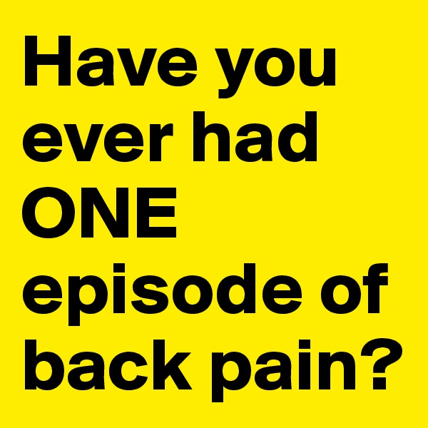 Have you ever had ONE episode of back pain?