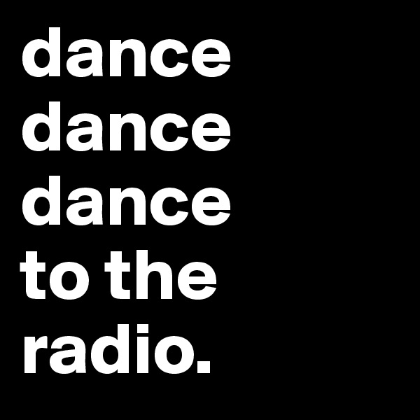 dance dance dance
to the radio.