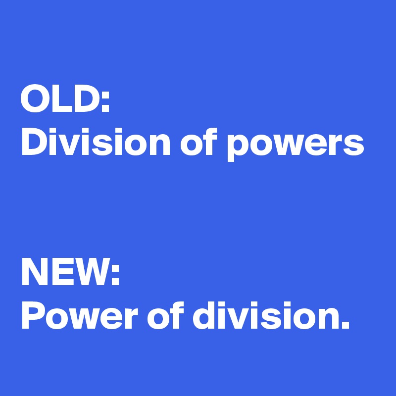 
OLD:
Division of powers


NEW:
Power of division.

