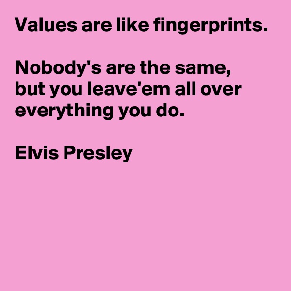 Values are like fingerprints.

Nobody's are the same, 
but you leave'em all over everything you do.

Elvis Presley



