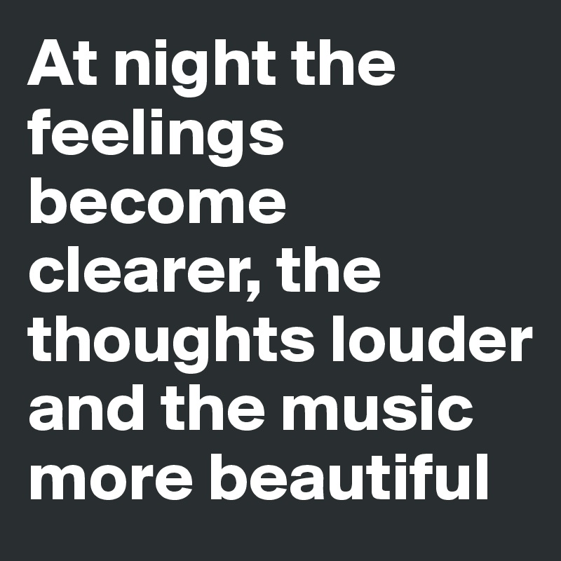 At night the feelings become clearer, the thoughts louder and the music more beautiful