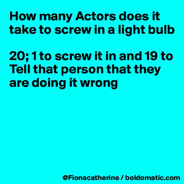 How many Actors does it take to screw in a light bulb

20; 1 to screw it in and 19 to
Tell that person that they 
are doing it wrong





