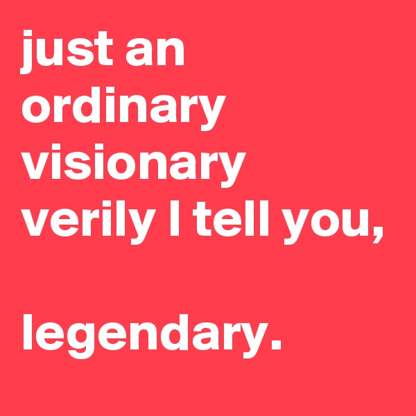 just an ordinary visionary verily I tell you, 

legendary.