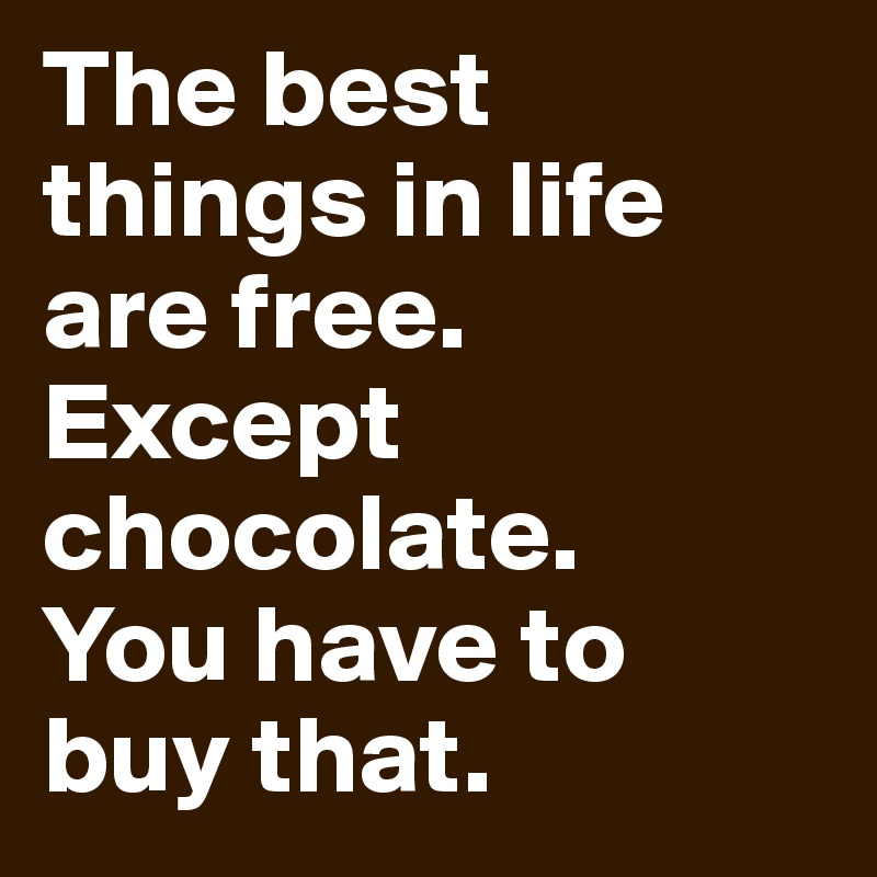 The best things in life are free. Except chocolate. 
You have to buy that.