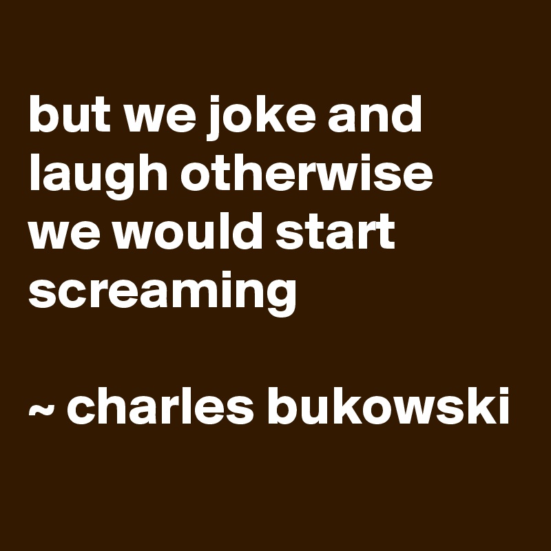 
but we joke and laugh otherwise we would start screaming

~ charles bukowski
