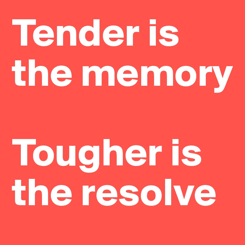 Tender is the memory 

Tougher is the resolve