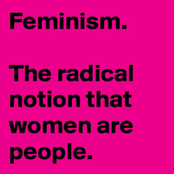 Feminism.

The radical notion that women are people.
