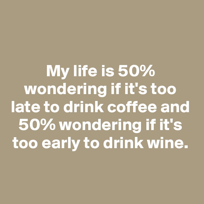 

My life is 50% wondering if it's too late to drink coffee and 50% wondering if it's too early to drink wine.

