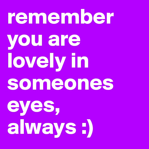 remember you are lovely in someones eyes, always :)