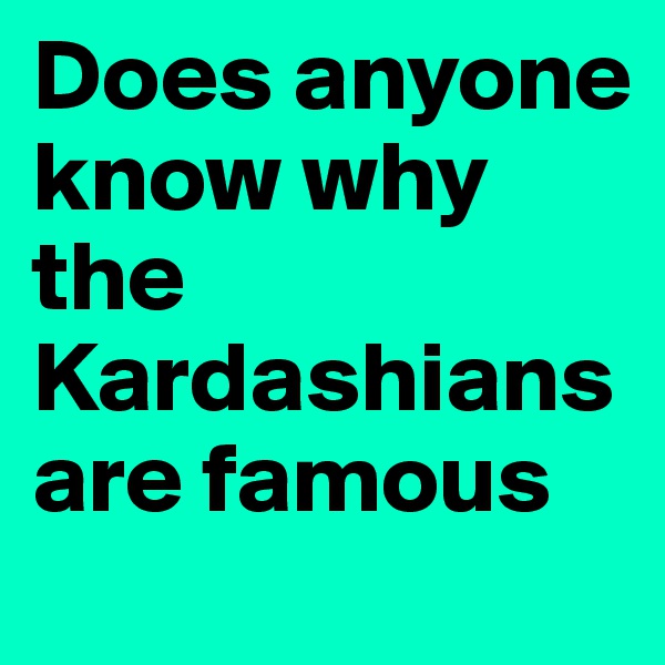 Does anyone know why the Kardashians are famous