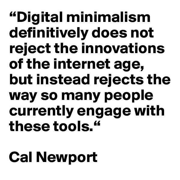 “Digital minimalism definitively does not reject the innovations of the internet age, but instead rejects the way so many people currently engage with these tools.“

Cal Newport